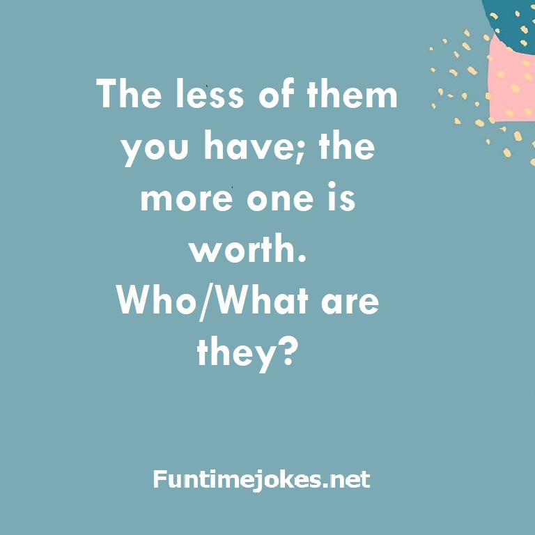 The less of them you have; the more one is worth. Who/What are they?